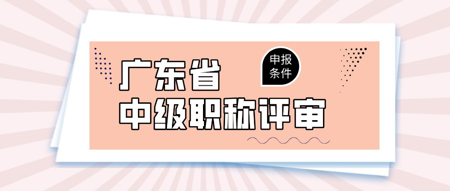 2025年广东中级职称评审条件大汇总,工程人晋升必知!