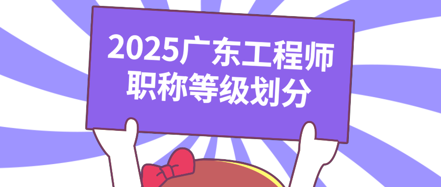 速览!2025广东工程师职称等级划分,评审新规早知道