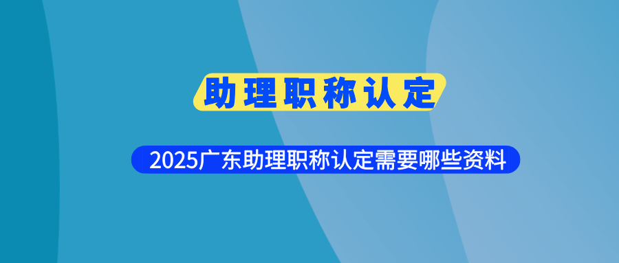 助理职称认定条件有哪些？2025广东助理职称认定需要哪些资料
