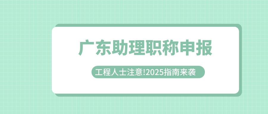 工程人士注意!2025广东助理职称申报指南来袭!